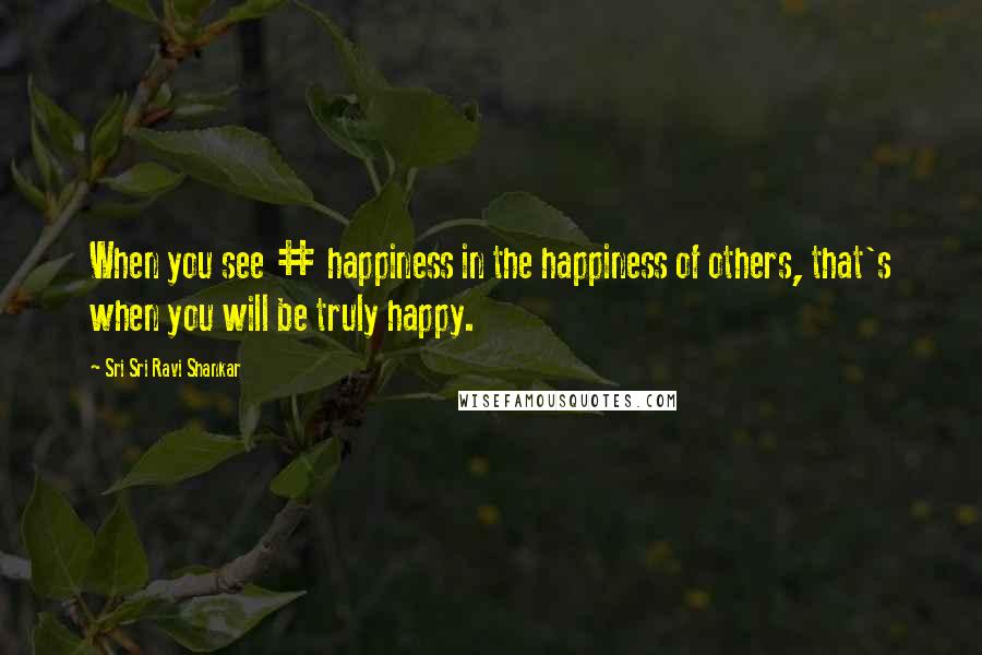 Sri Sri Ravi Shankar Quotes: When you see # happiness in the happiness of others, that's when you will be truly happy.