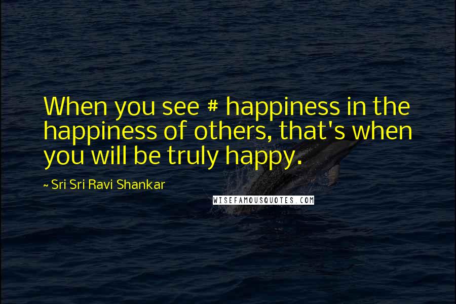 Sri Sri Ravi Shankar Quotes: When you see # happiness in the happiness of others, that's when you will be truly happy.