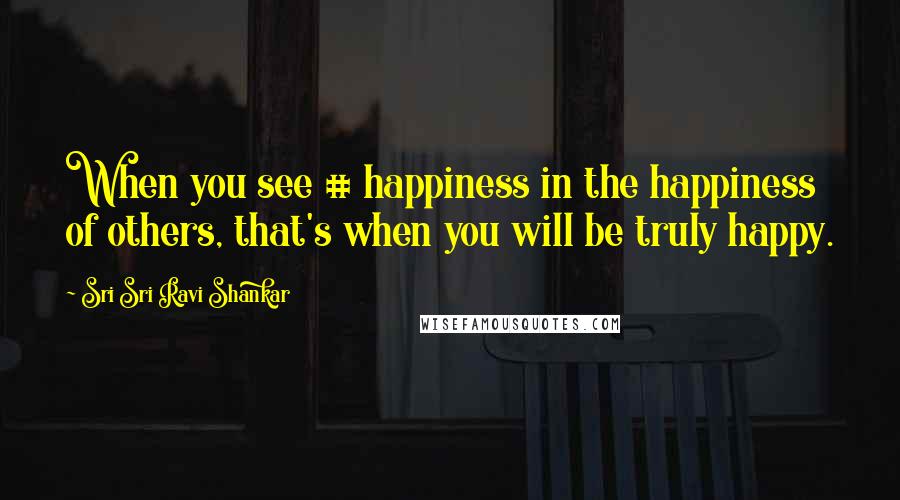 Sri Sri Ravi Shankar Quotes: When you see # happiness in the happiness of others, that's when you will be truly happy.