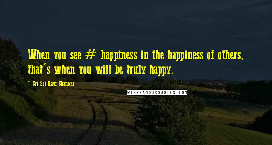 Sri Sri Ravi Shankar Quotes: When you see # happiness in the happiness of others, that's when you will be truly happy.