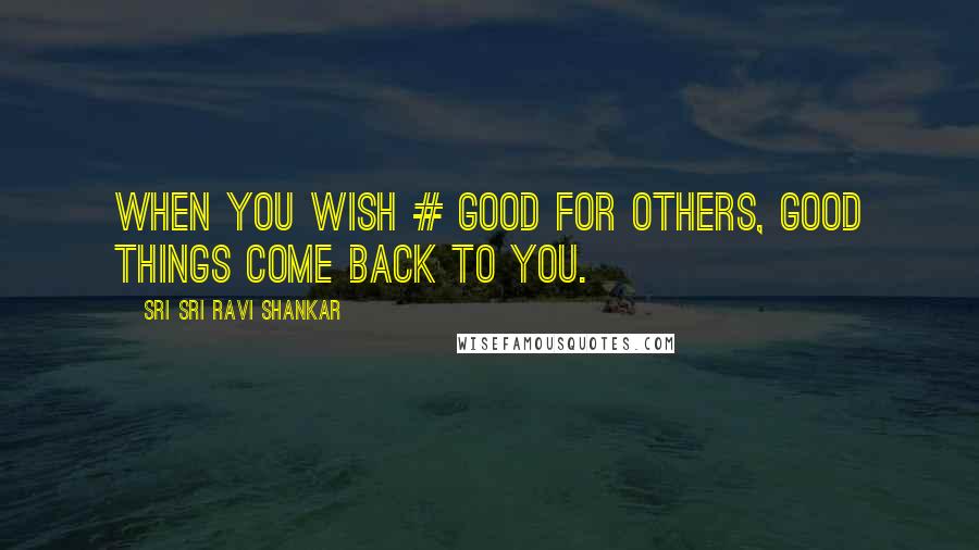 Sri Sri Ravi Shankar Quotes: When you wish # good for others, good things come back to you.