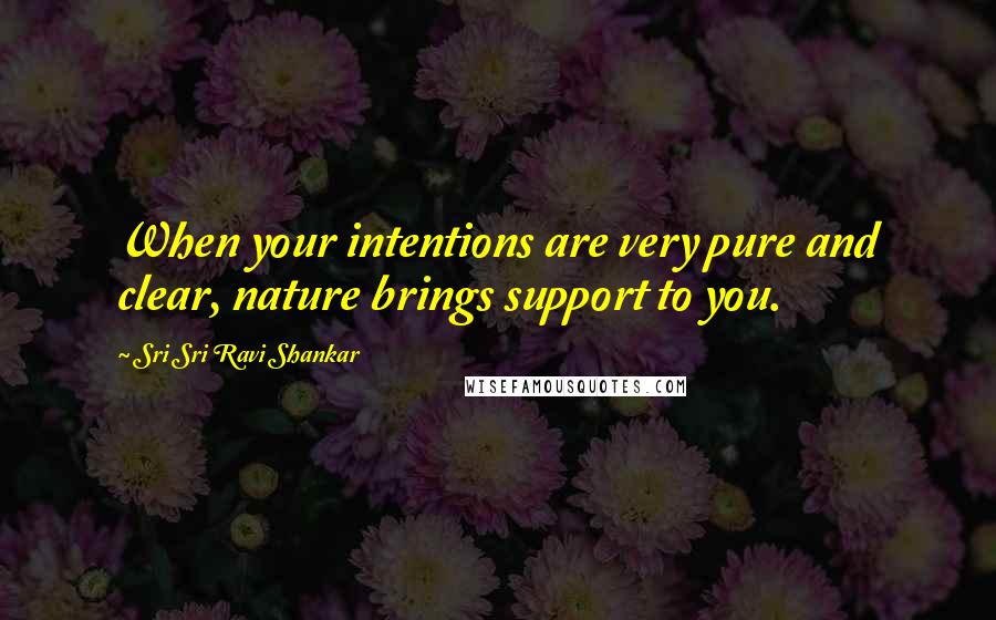 Sri Sri Ravi Shankar Quotes: When your intentions are very pure and clear, nature brings support to you.