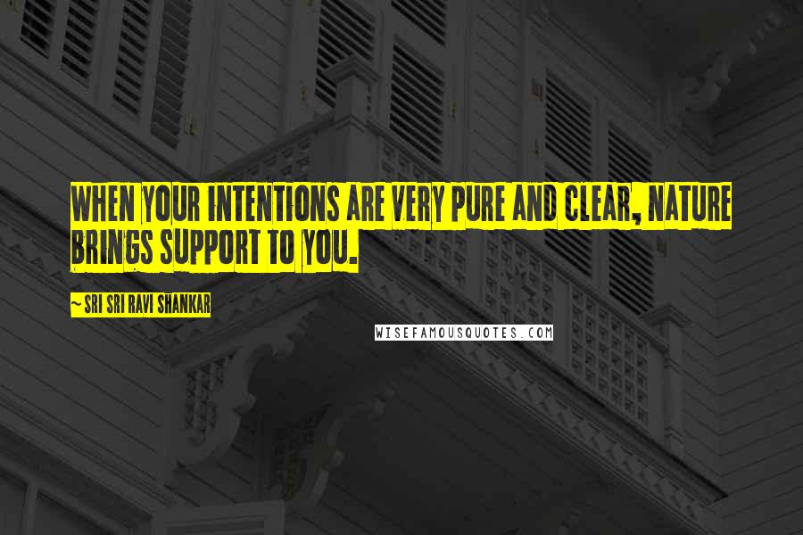 Sri Sri Ravi Shankar Quotes: When your intentions are very pure and clear, nature brings support to you.