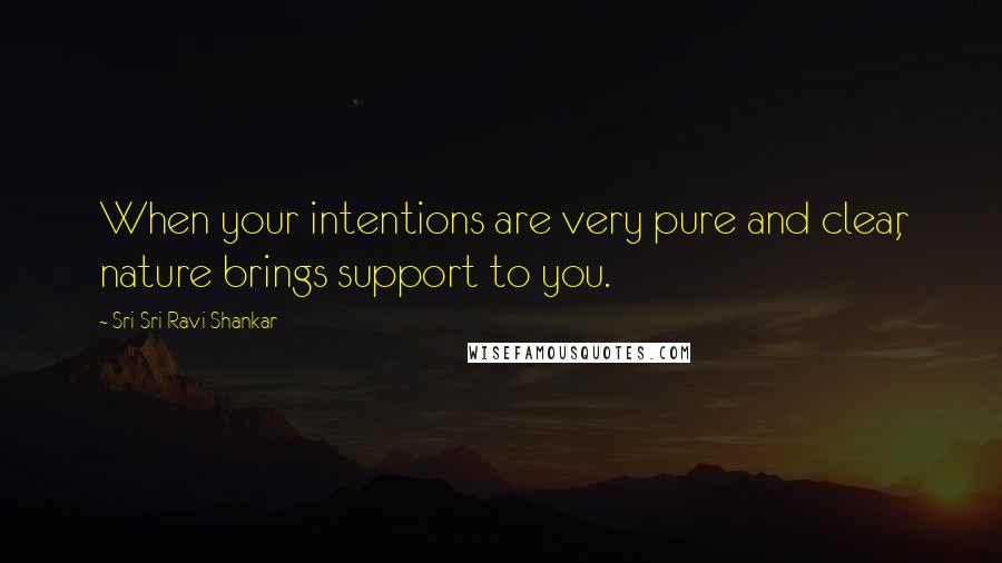 Sri Sri Ravi Shankar Quotes: When your intentions are very pure and clear, nature brings support to you.