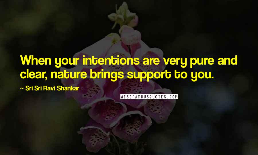 Sri Sri Ravi Shankar Quotes: When your intentions are very pure and clear, nature brings support to you.