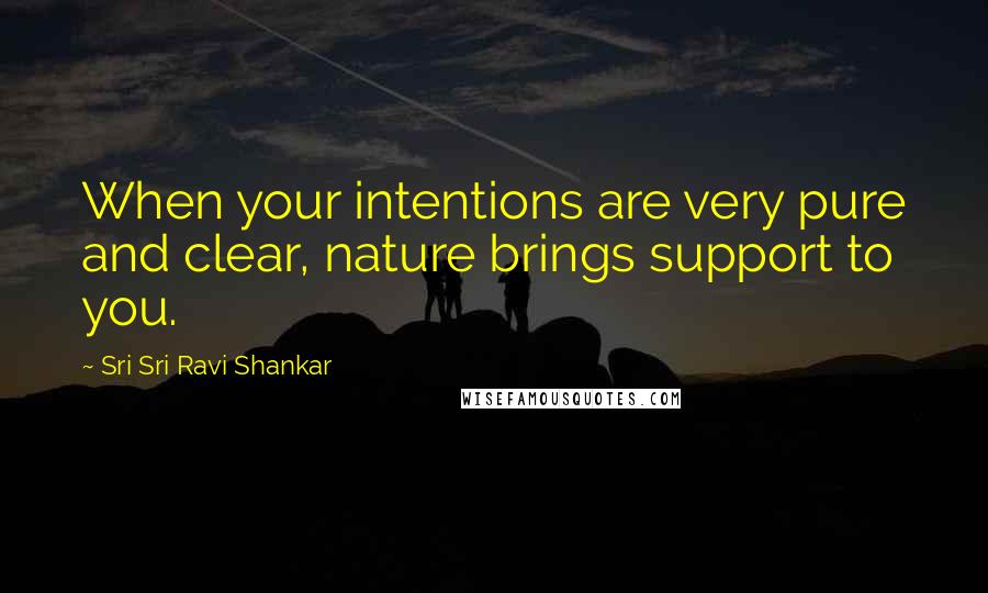 Sri Sri Ravi Shankar Quotes: When your intentions are very pure and clear, nature brings support to you.