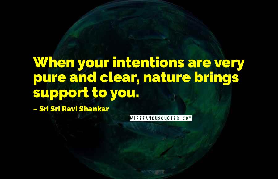 Sri Sri Ravi Shankar Quotes: When your intentions are very pure and clear, nature brings support to you.