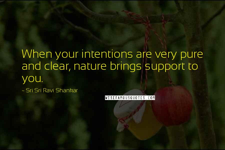 Sri Sri Ravi Shankar Quotes: When your intentions are very pure and clear, nature brings support to you.