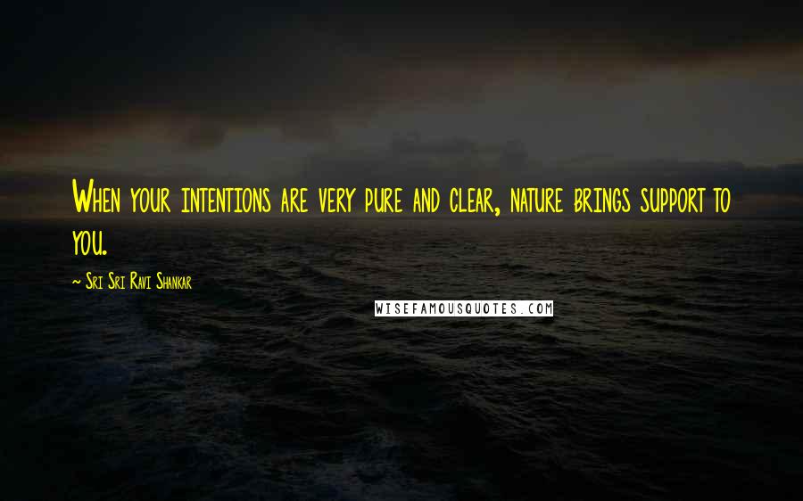 Sri Sri Ravi Shankar Quotes: When your intentions are very pure and clear, nature brings support to you.