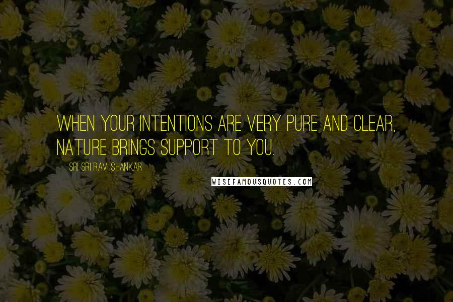 Sri Sri Ravi Shankar Quotes: When your intentions are very pure and clear, nature brings support to you.