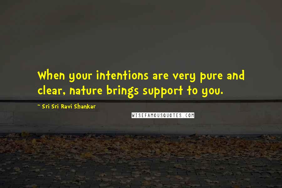 Sri Sri Ravi Shankar Quotes: When your intentions are very pure and clear, nature brings support to you.