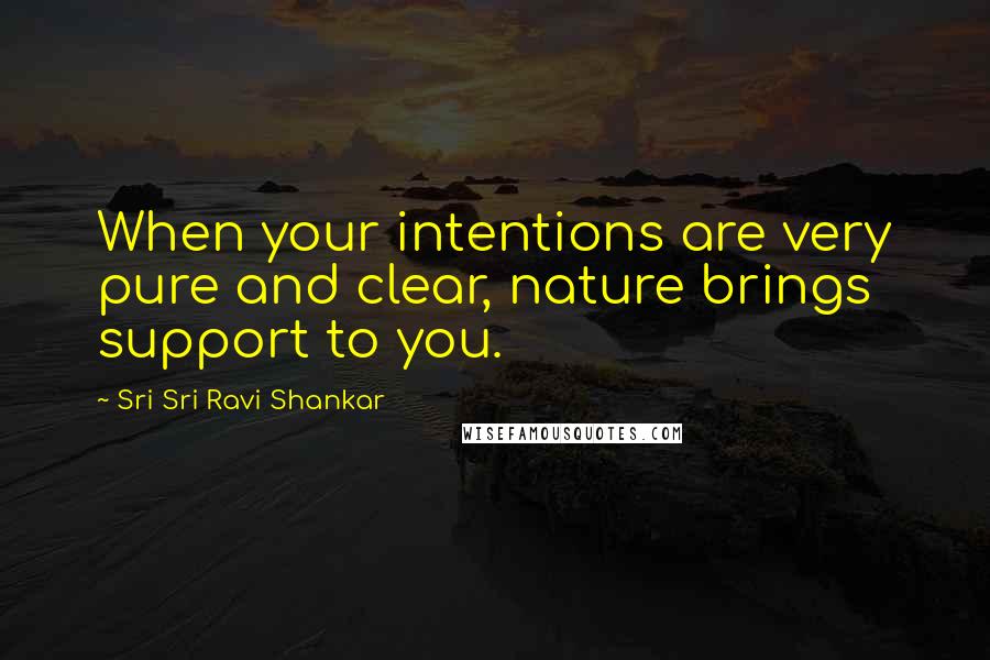 Sri Sri Ravi Shankar Quotes: When your intentions are very pure and clear, nature brings support to you.