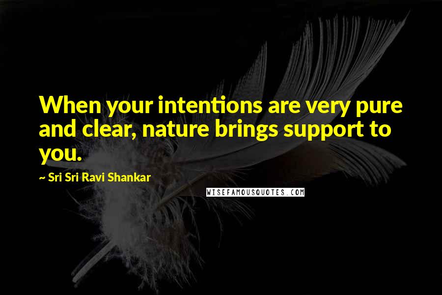Sri Sri Ravi Shankar Quotes: When your intentions are very pure and clear, nature brings support to you.