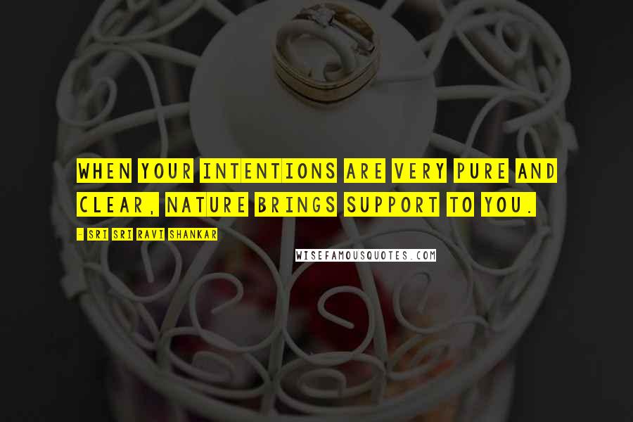 Sri Sri Ravi Shankar Quotes: When your intentions are very pure and clear, nature brings support to you.