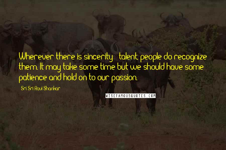 Sri Sri Ravi Shankar Quotes: Wherever there is sincerity & talent, people do recognize them. It may take some time but we should have some patience and hold on to our passion.