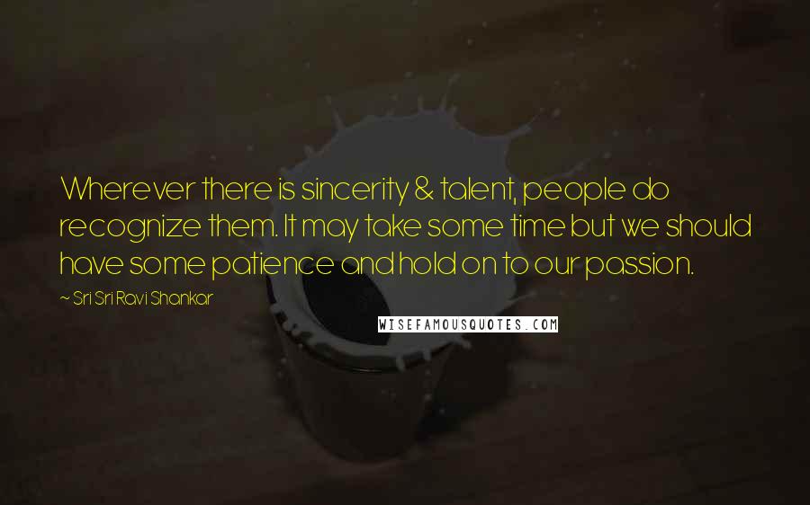 Sri Sri Ravi Shankar Quotes: Wherever there is sincerity & talent, people do recognize them. It may take some time but we should have some patience and hold on to our passion.