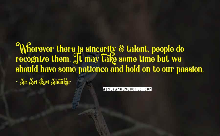 Sri Sri Ravi Shankar Quotes: Wherever there is sincerity & talent, people do recognize them. It may take some time but we should have some patience and hold on to our passion.