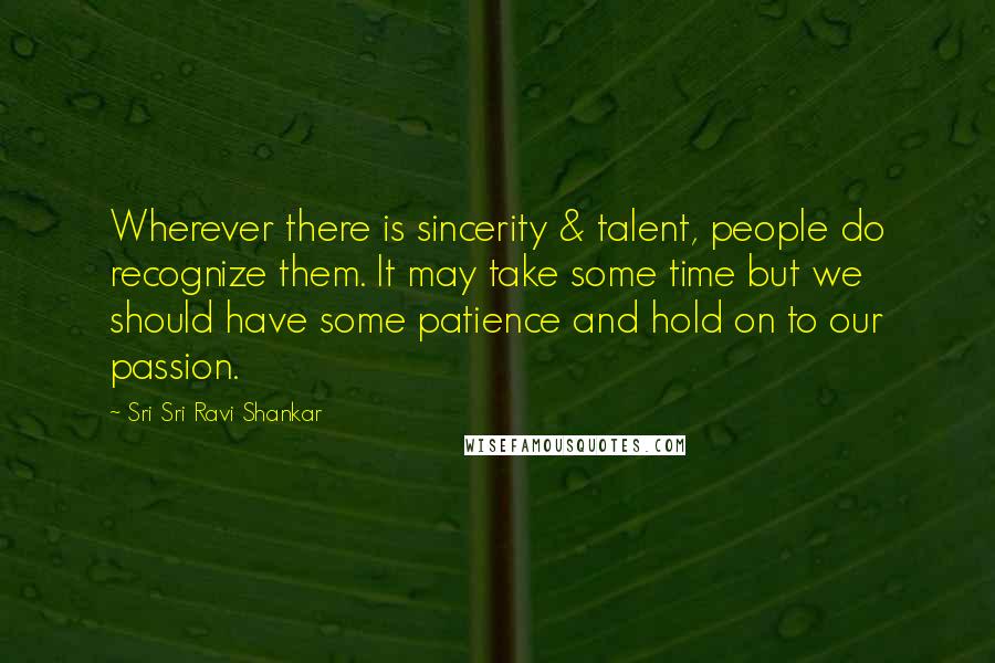 Sri Sri Ravi Shankar Quotes: Wherever there is sincerity & talent, people do recognize them. It may take some time but we should have some patience and hold on to our passion.
