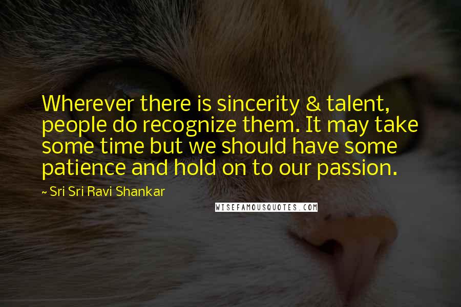 Sri Sri Ravi Shankar Quotes: Wherever there is sincerity & talent, people do recognize them. It may take some time but we should have some patience and hold on to our passion.