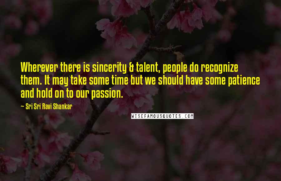 Sri Sri Ravi Shankar Quotes: Wherever there is sincerity & talent, people do recognize them. It may take some time but we should have some patience and hold on to our passion.