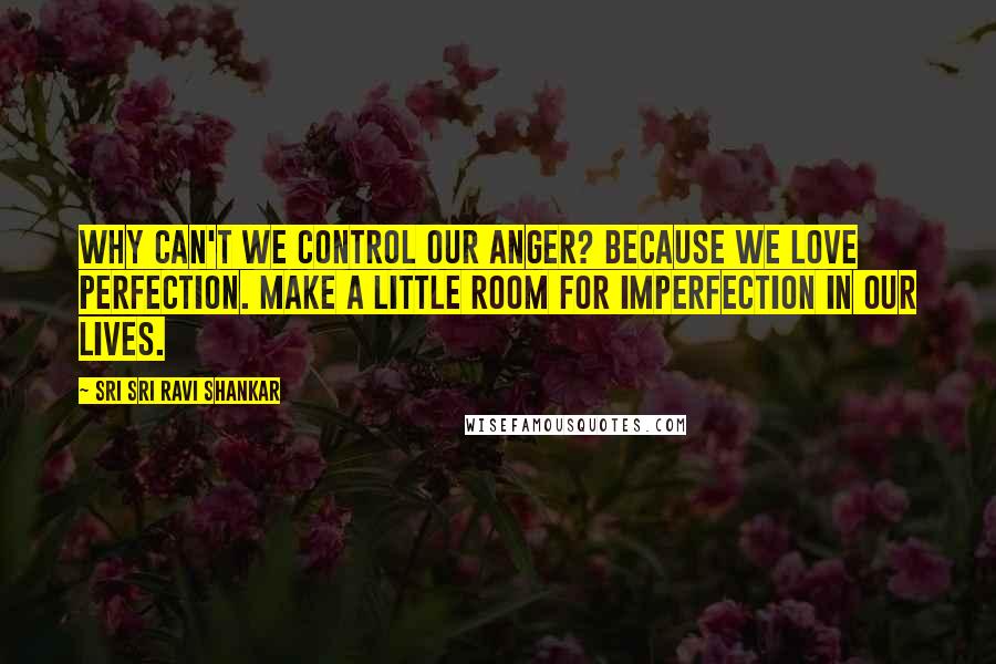 Sri Sri Ravi Shankar Quotes: Why can't we control our anger? because we love perfection. make a little room for imperfection in our lives.