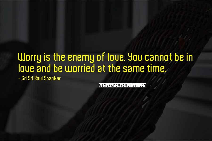 Sri Sri Ravi Shankar Quotes: Worry is the enemy of love. You cannot be in love and be worried at the same time.