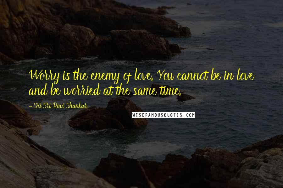 Sri Sri Ravi Shankar Quotes: Worry is the enemy of love. You cannot be in love and be worried at the same time.