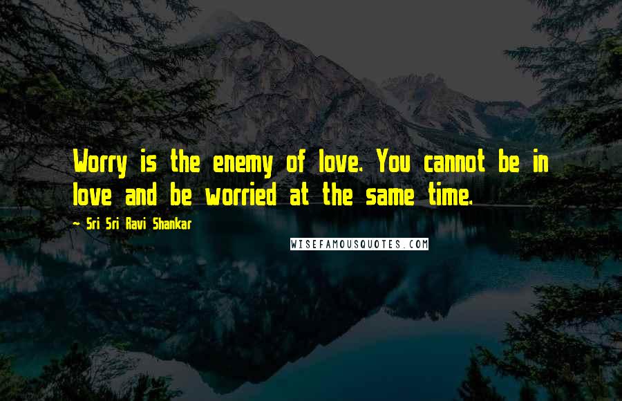 Sri Sri Ravi Shankar Quotes: Worry is the enemy of love. You cannot be in love and be worried at the same time.