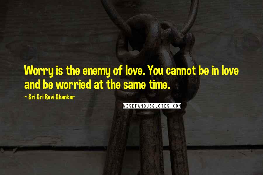 Sri Sri Ravi Shankar Quotes: Worry is the enemy of love. You cannot be in love and be worried at the same time.