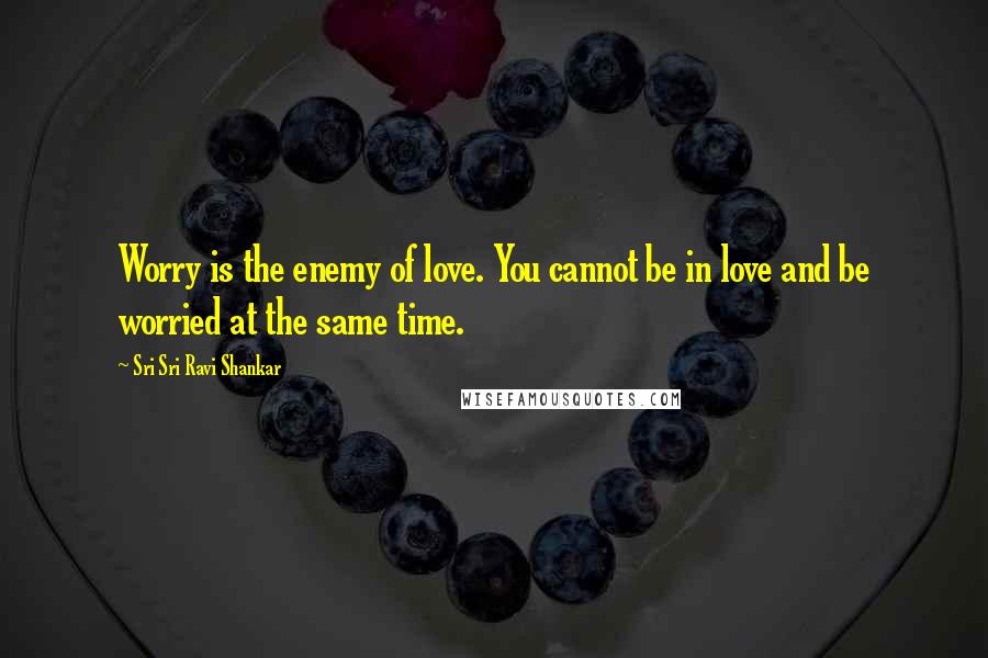 Sri Sri Ravi Shankar Quotes: Worry is the enemy of love. You cannot be in love and be worried at the same time.