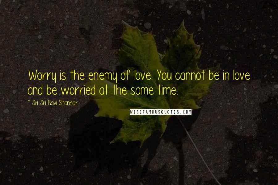 Sri Sri Ravi Shankar Quotes: Worry is the enemy of love. You cannot be in love and be worried at the same time.