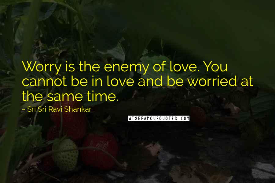 Sri Sri Ravi Shankar Quotes: Worry is the enemy of love. You cannot be in love and be worried at the same time.