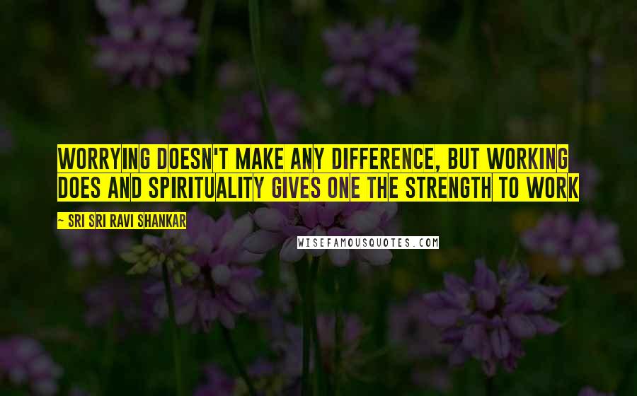 Sri Sri Ravi Shankar Quotes: Worrying doesn't make any difference, but working does and spirituality gives one the strength to work