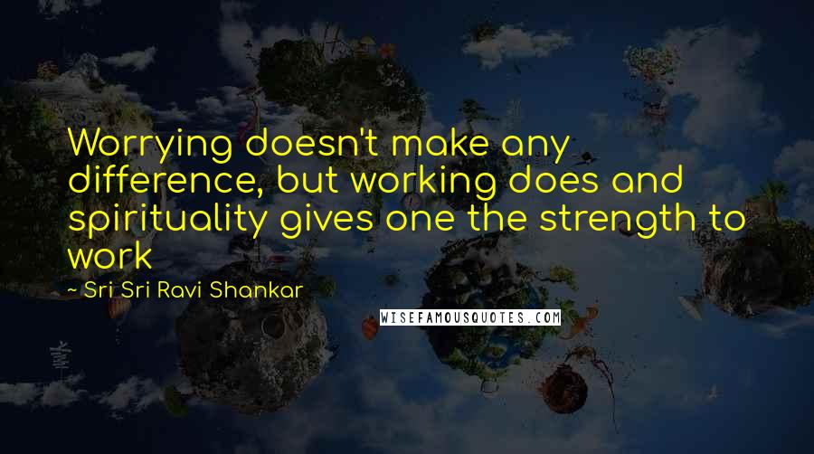 Sri Sri Ravi Shankar Quotes: Worrying doesn't make any difference, but working does and spirituality gives one the strength to work