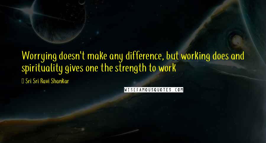 Sri Sri Ravi Shankar Quotes: Worrying doesn't make any difference, but working does and spirituality gives one the strength to work