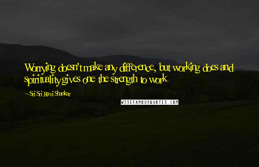 Sri Sri Ravi Shankar Quotes: Worrying doesn't make any difference, but working does and spirituality gives one the strength to work