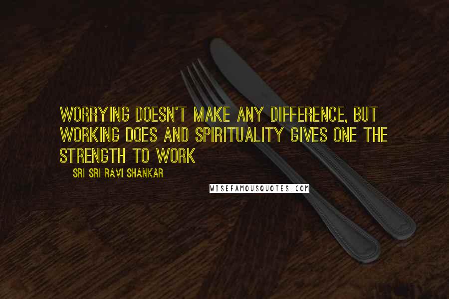 Sri Sri Ravi Shankar Quotes: Worrying doesn't make any difference, but working does and spirituality gives one the strength to work