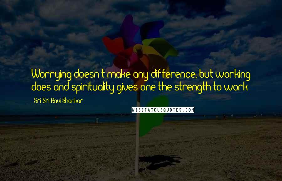 Sri Sri Ravi Shankar Quotes: Worrying doesn't make any difference, but working does and spirituality gives one the strength to work