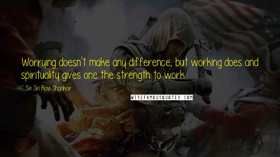 Sri Sri Ravi Shankar Quotes: Worrying doesn't make any difference, but working does and spirituality gives one the strength to work