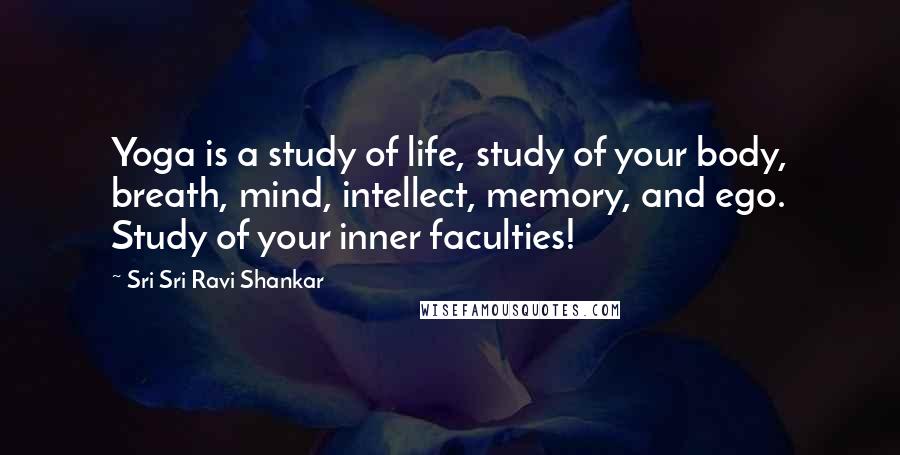 Sri Sri Ravi Shankar Quotes: Yoga is a study of life, study of your body, breath, mind, intellect, memory, and ego. Study of your inner faculties!
