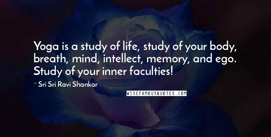 Sri Sri Ravi Shankar Quotes: Yoga is a study of life, study of your body, breath, mind, intellect, memory, and ego. Study of your inner faculties!