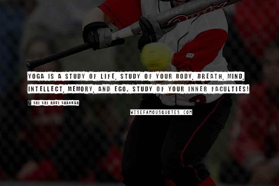 Sri Sri Ravi Shankar Quotes: Yoga is a study of life, study of your body, breath, mind, intellect, memory, and ego. Study of your inner faculties!