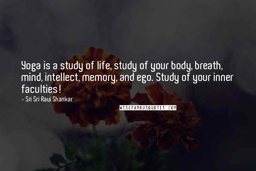Sri Sri Ravi Shankar Quotes: Yoga is a study of life, study of your body, breath, mind, intellect, memory, and ego. Study of your inner faculties!
