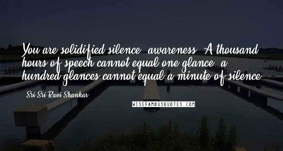 Sri Sri Ravi Shankar Quotes: You are solidified silence, awareness. A thousand hours of speech cannot equal one glance: a hundred glances cannot equal a minute of silence