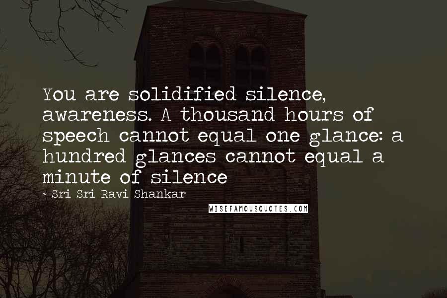 Sri Sri Ravi Shankar Quotes: You are solidified silence, awareness. A thousand hours of speech cannot equal one glance: a hundred glances cannot equal a minute of silence