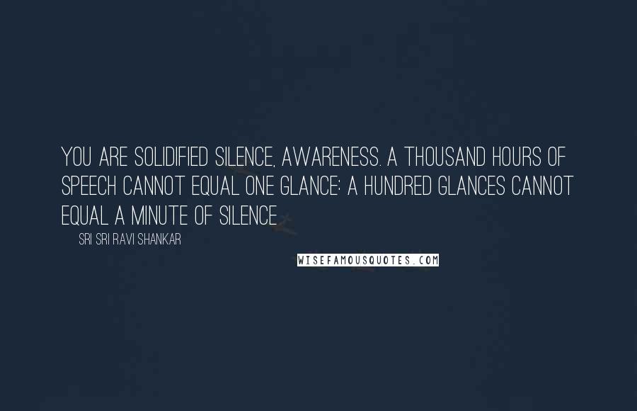 Sri Sri Ravi Shankar Quotes: You are solidified silence, awareness. A thousand hours of speech cannot equal one glance: a hundred glances cannot equal a minute of silence