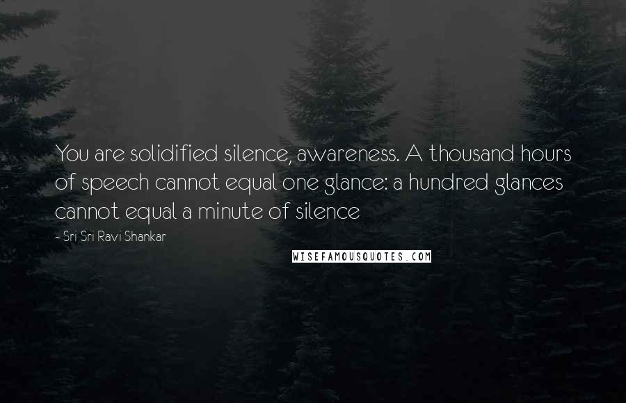 Sri Sri Ravi Shankar Quotes: You are solidified silence, awareness. A thousand hours of speech cannot equal one glance: a hundred glances cannot equal a minute of silence