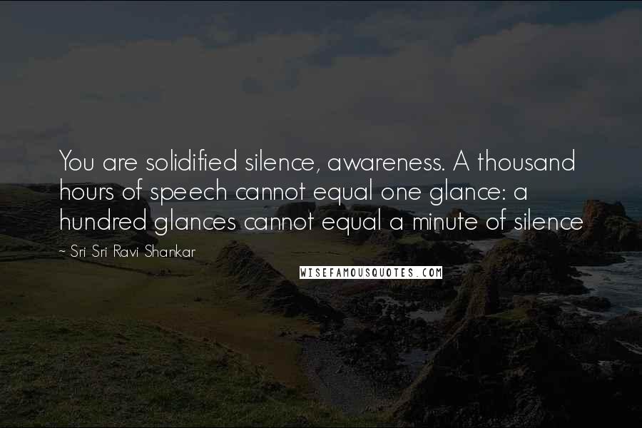 Sri Sri Ravi Shankar Quotes: You are solidified silence, awareness. A thousand hours of speech cannot equal one glance: a hundred glances cannot equal a minute of silence
