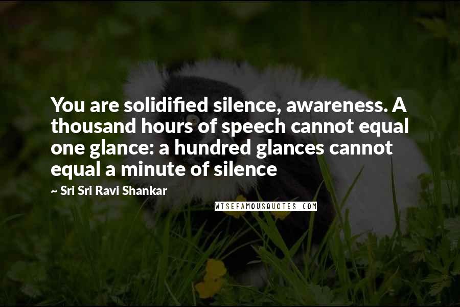 Sri Sri Ravi Shankar Quotes: You are solidified silence, awareness. A thousand hours of speech cannot equal one glance: a hundred glances cannot equal a minute of silence