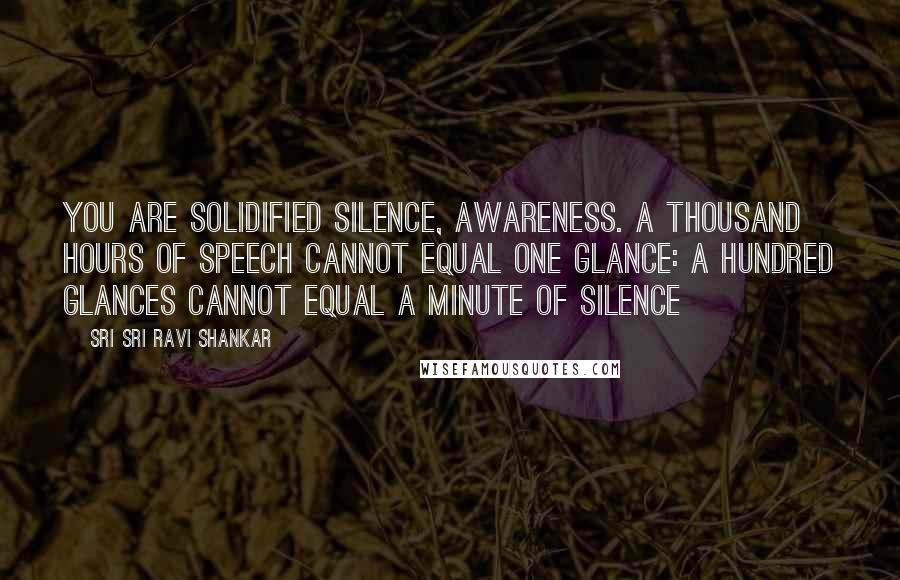 Sri Sri Ravi Shankar Quotes: You are solidified silence, awareness. A thousand hours of speech cannot equal one glance: a hundred glances cannot equal a minute of silence